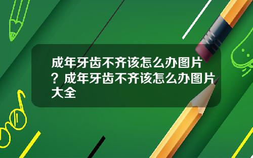 成年牙齿不齐该怎么办图片？成年牙齿不齐该怎么办图片大全