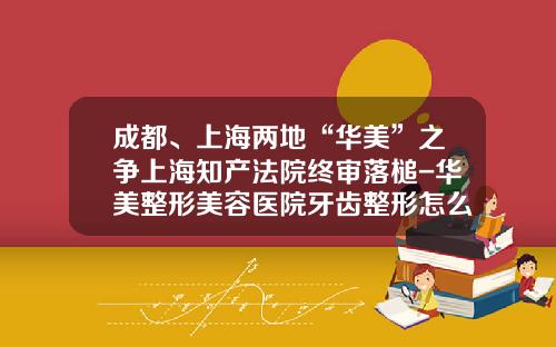 成都、上海两地“华美”之争上海知产法院终审落槌-华美整形美容医院牙齿整形怎么样