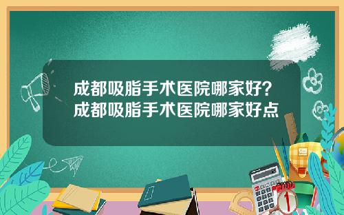 成都吸脂手术医院哪家好？成都吸脂手术医院哪家好点