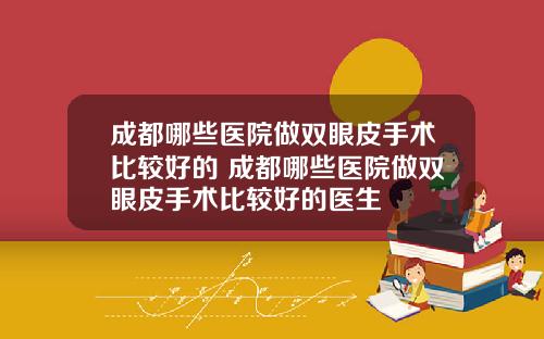 成都哪些医院做双眼皮手术比较好的 成都哪些医院做双眼皮手术比较好的医生