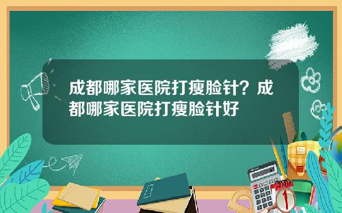 成都哪家医院打瘦脸针？成都哪家医院打瘦脸针好