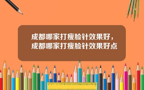 成都哪家打瘦脸针效果好，成都哪家打瘦脸针效果好点