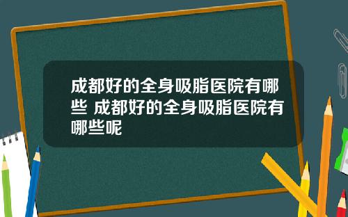 成都好的全身吸脂医院有哪些 成都好的全身吸脂医院有哪些呢
