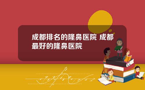 成都排名的隆鼻医院 成都最好的隆鼻医院
