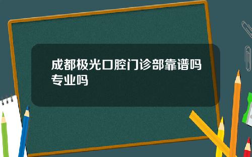 成都极光口腔门诊部靠谱吗专业吗