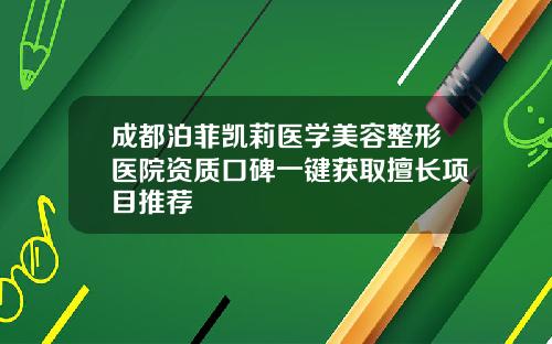 成都泊菲凯莉医学美容整形医院资质口碑一键获取擅长项目推荐