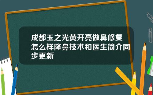 成都玉之光黄开亮做鼻修复怎么样隆鼻技术和医生简介同步更新