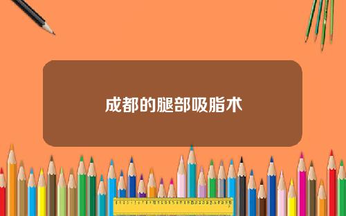 成都的腿部吸脂术