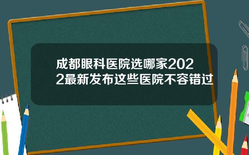 成都眼科医院选哪家2022最新发布这些医院不容错过