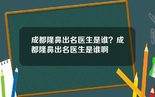 成都隆鼻出名医生是谁？成都隆鼻出名医生是谁啊