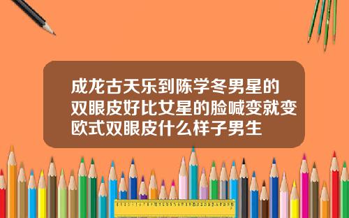 成龙古天乐到陈学冬男星的双眼皮好比女星的脸喊变就变欧式双眼皮什么样子男生