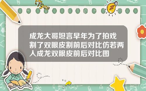 成龙大哥坦言早年为了拍戏割了双眼皮割前后对比仿若两人成龙双眼皮前后对比图