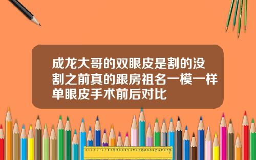 成龙大哥的双眼皮是割的没割之前真的跟房祖名一模一样单眼皮手术前后对比