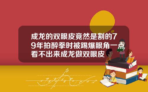 成龙的双眼皮竟然是割的79年拍醉拳时被踢爆眼角一点看不出来成龙做双眼皮