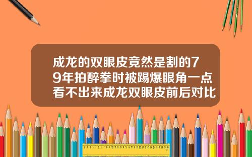 成龙的双眼皮竟然是割的79年拍醉拳时被踢爆眼角一点看不出来成龙双眼皮前后对比