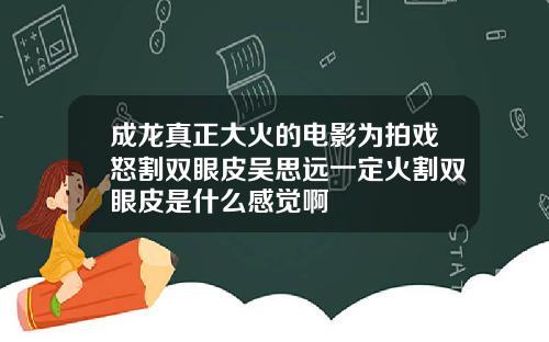 成龙真正大火的电影为拍戏怒割双眼皮吴思远一定火割双眼皮是什么感觉啊