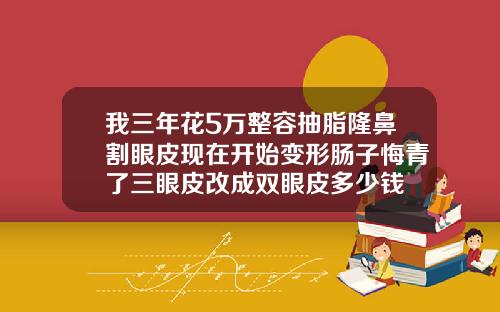 我三年花5万整容抽脂隆鼻割眼皮现在开始变形肠子悔青了三眼皮改成双眼皮多少钱