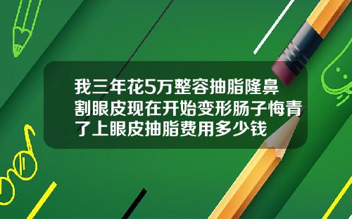 我三年花5万整容抽脂隆鼻割眼皮现在开始变形肠子悔青了上眼皮抽脂费用多少钱