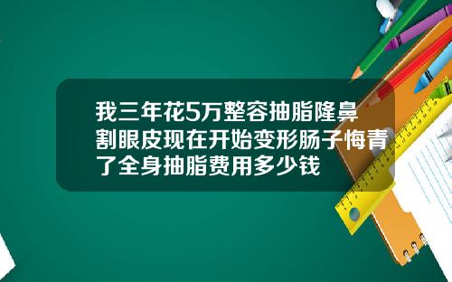 我三年花5万整容抽脂隆鼻割眼皮现在开始变形肠子悔青了全身抽脂费用多少钱