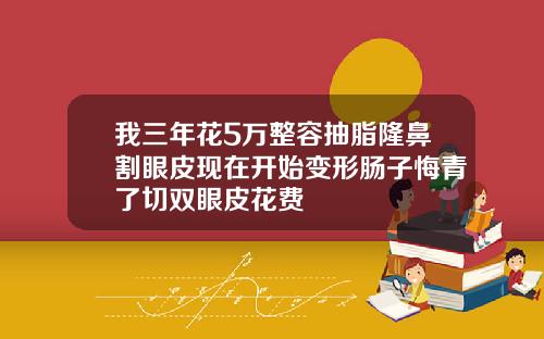 我三年花5万整容抽脂隆鼻割眼皮现在开始变形肠子悔青了切双眼皮花费