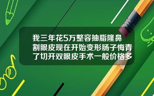 我三年花5万整容抽脂隆鼻割眼皮现在开始变形肠子悔青了切开双眼皮手术一般价格多少