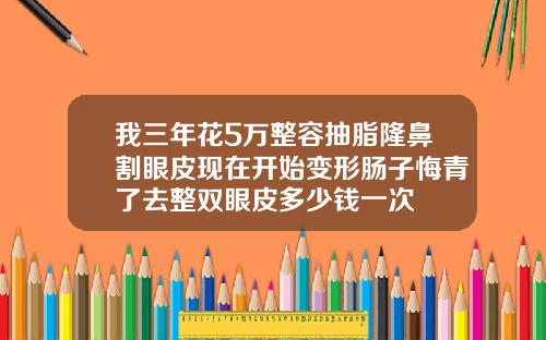 我三年花5万整容抽脂隆鼻割眼皮现在开始变形肠子悔青了去整双眼皮多少钱一次