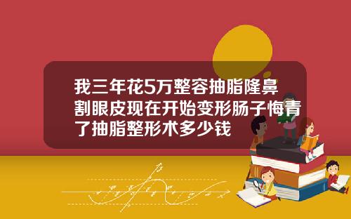 我三年花5万整容抽脂隆鼻割眼皮现在开始变形肠子悔青了抽脂整形术多少钱