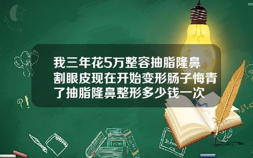 我三年花5万整容抽脂隆鼻割眼皮现在开始变形肠子悔青了抽脂隆鼻整形多少钱一次