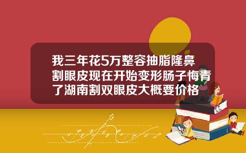 我三年花5万整容抽脂隆鼻割眼皮现在开始变形肠子悔青了湖南割双眼皮大概要价格