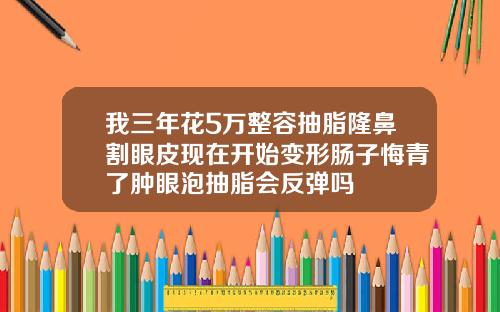 我三年花5万整容抽脂隆鼻割眼皮现在开始变形肠子悔青了肿眼泡抽脂会反弹吗
