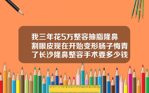 我三年花5万整容抽脂隆鼻割眼皮现在开始变形肠子悔青了长沙隆鼻整容手术要多少钱