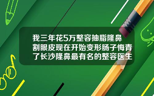 我三年花5万整容抽脂隆鼻割眼皮现在开始变形肠子悔青了长沙隆鼻最有名的整容医生