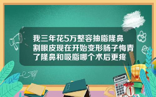 我三年花5万整容抽脂隆鼻割眼皮现在开始变形肠子悔青了隆鼻和吸脂哪个术后更疼