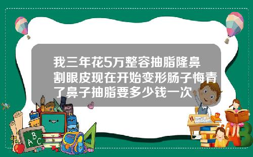 我三年花5万整容抽脂隆鼻割眼皮现在开始变形肠子悔青了鼻子抽脂要多少钱一次