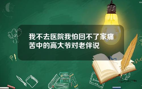 我不去医院我怕回不了家痛苦中的高大爷对老伴说