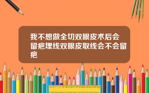 我不想做全切双眼皮术后会留疤埋线双眼皮取线会不会留疤