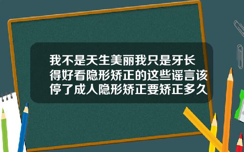 我不是天生美丽我只是牙长得好看隐形矫正的这些谣言该停了成人隐形矫正要矫正多久