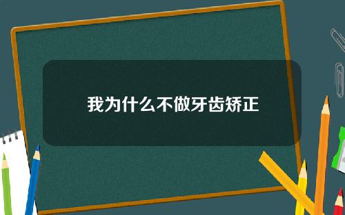 我为什么不做牙齿矫正