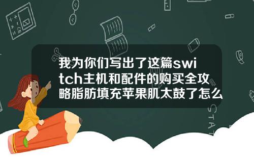 我为你们写出了这篇switch主机和配件的购买全攻略脂肪填充苹果肌太鼓了怎么办