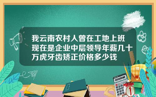 我云南农村人曾在工地上班现在是企业中层领导年薪几十万虎牙齿矫正价格多少钱