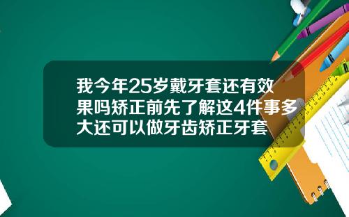 我今年25岁戴牙套还有效果吗矫正前先了解这4件事多大还可以做牙齿矫正牙套