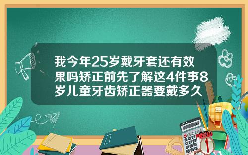我今年25岁戴牙套还有效果吗矫正前先了解这4件事8岁儿童牙齿矫正器要戴多久