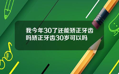 我今年30了还能矫正牙齿吗矫正牙齿30岁可以吗
