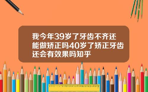 我今年39岁了牙齿不齐还能做矫正吗40岁了矫正牙齿还会有效果吗知乎