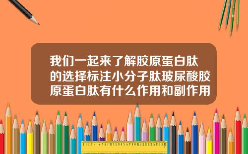 我们一起来了解胶原蛋白肽的选择标注小分子肽玻尿酸胶原蛋白肽有什么作用和副作用