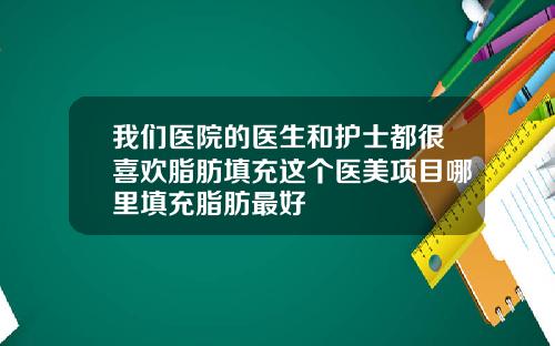 我们医院的医生和护士都很喜欢脂肪填充这个医美项目哪里填充脂肪最好