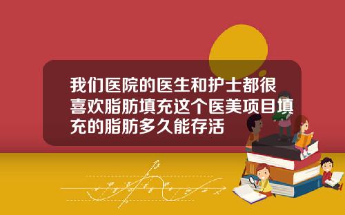我们医院的医生和护士都很喜欢脂肪填充这个医美项目填充的脂肪多久能存活