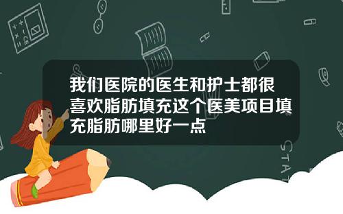 我们医院的医生和护士都很喜欢脂肪填充这个医美项目填充脂肪哪里好一点