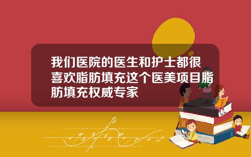 我们医院的医生和护士都很喜欢脂肪填充这个医美项目脂肪填充权威专家