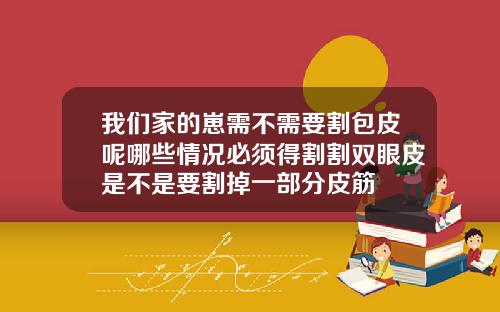 我们家的崽需不需要割包皮呢哪些情况必须得割割双眼皮是不是要割掉一部分皮筋